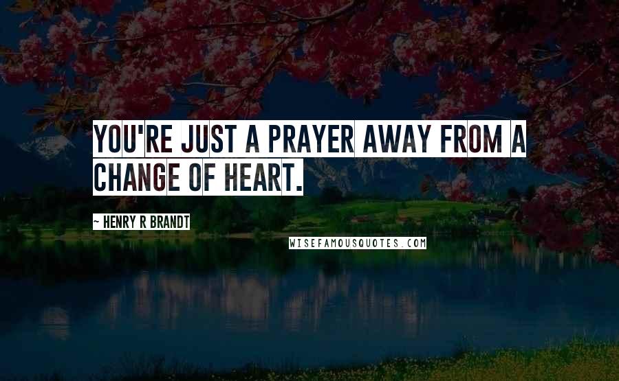 Henry R Brandt Quotes: You're just a prayer away from a change of heart.