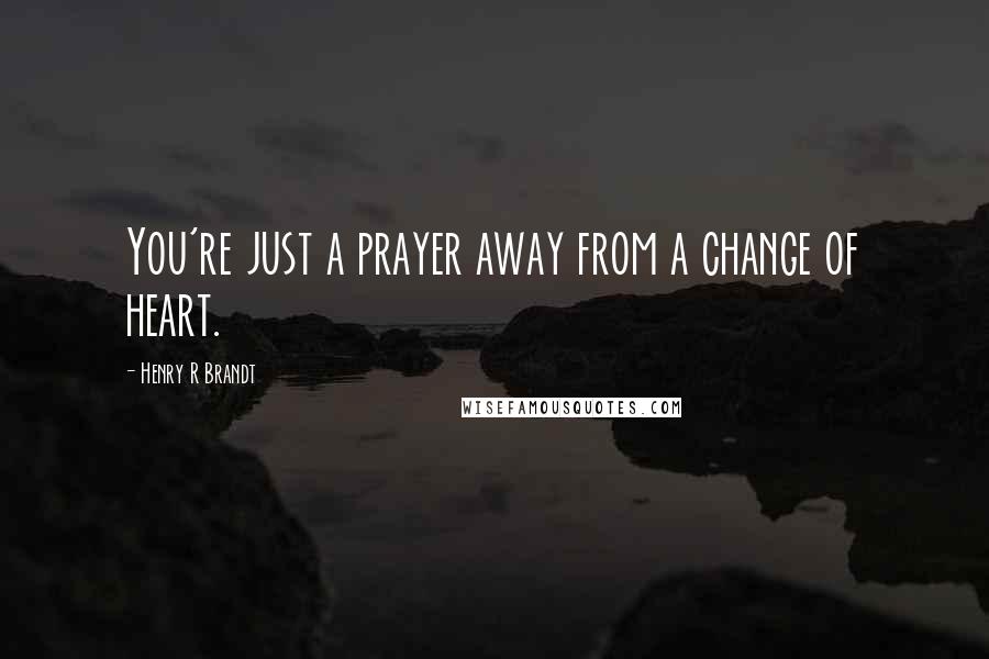 Henry R Brandt Quotes: You're just a prayer away from a change of heart.