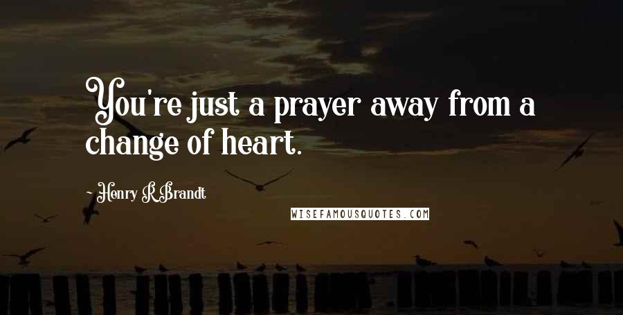 Henry R Brandt Quotes: You're just a prayer away from a change of heart.