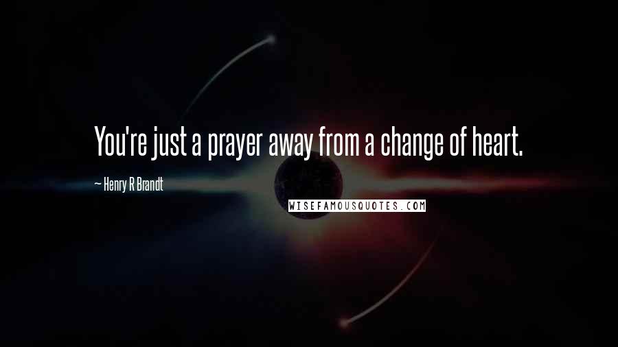 Henry R Brandt Quotes: You're just a prayer away from a change of heart.