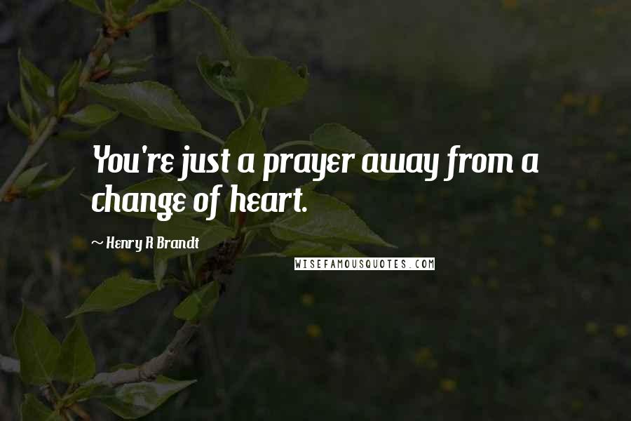 Henry R Brandt Quotes: You're just a prayer away from a change of heart.