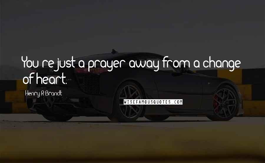 Henry R Brandt Quotes: You're just a prayer away from a change of heart.