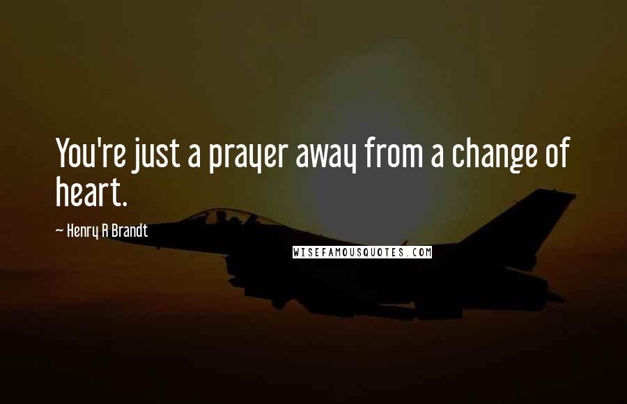 Henry R Brandt Quotes: You're just a prayer away from a change of heart.