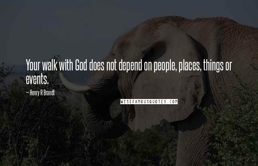 Henry R Brandt Quotes: Your walk with God does not depend on people, places, things or events.