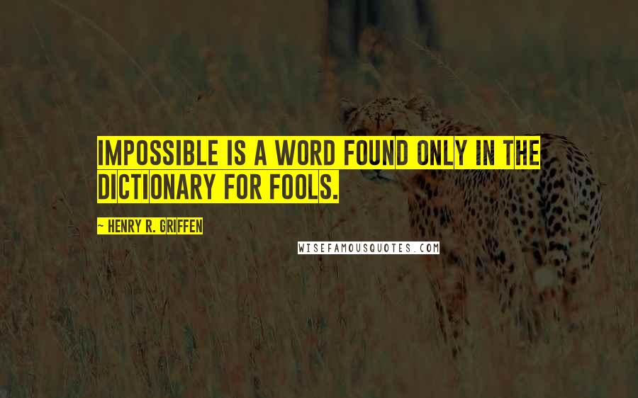 Henry R. Griffen Quotes: Impossible is a word found only in the dictionary for fools.