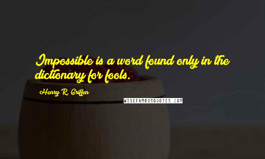 Henry R. Griffen Quotes: Impossible is a word found only in the dictionary for fools.