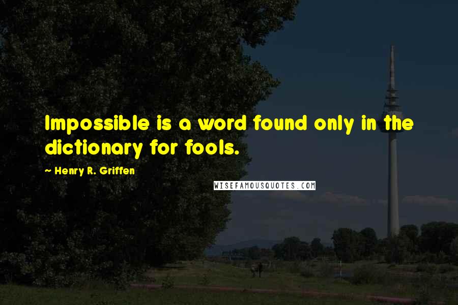 Henry R. Griffen Quotes: Impossible is a word found only in the dictionary for fools.