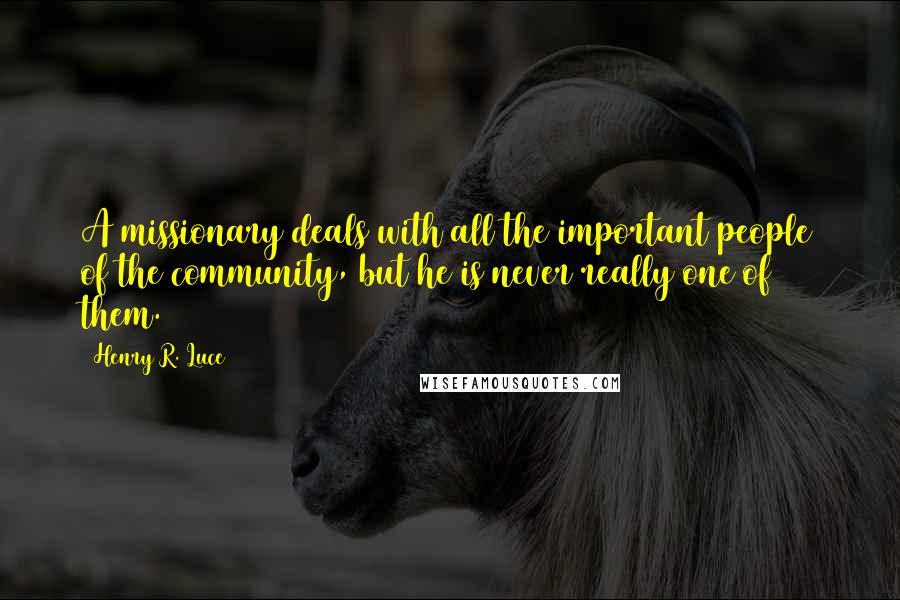 Henry R. Luce Quotes: A missionary deals with all the important people of the community, but he is never really one of them.