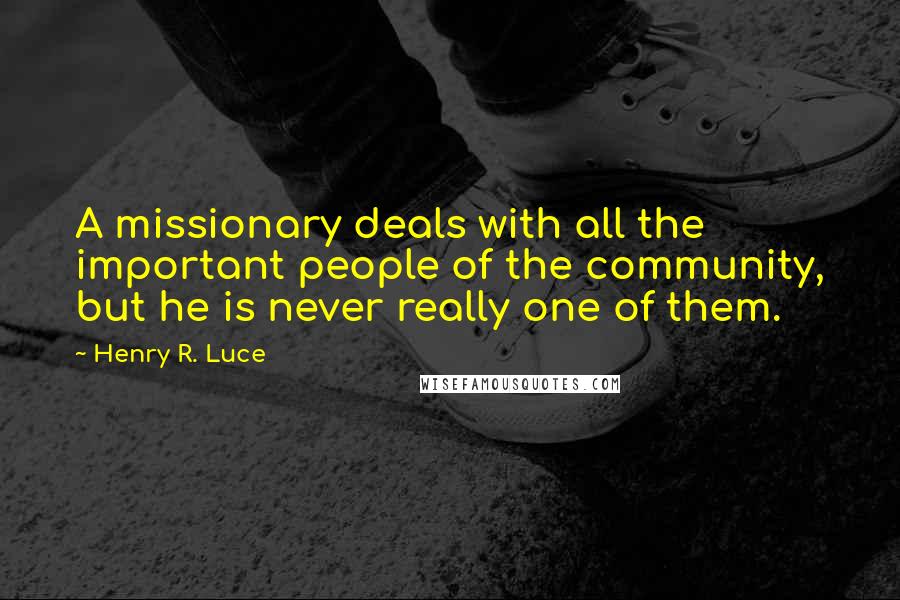 Henry R. Luce Quotes: A missionary deals with all the important people of the community, but he is never really one of them.
