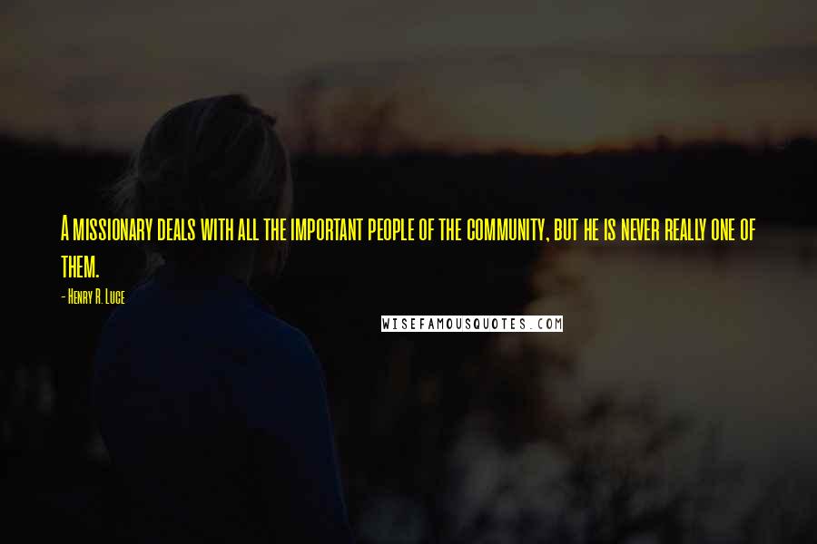 Henry R. Luce Quotes: A missionary deals with all the important people of the community, but he is never really one of them.
