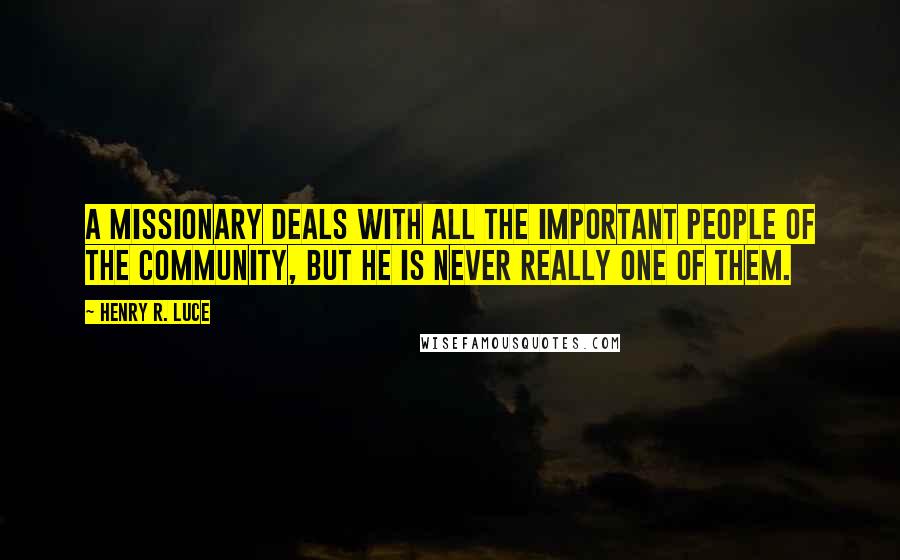Henry R. Luce Quotes: A missionary deals with all the important people of the community, but he is never really one of them.