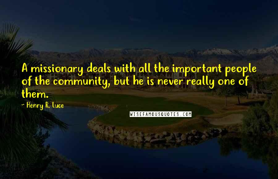 Henry R. Luce Quotes: A missionary deals with all the important people of the community, but he is never really one of them.