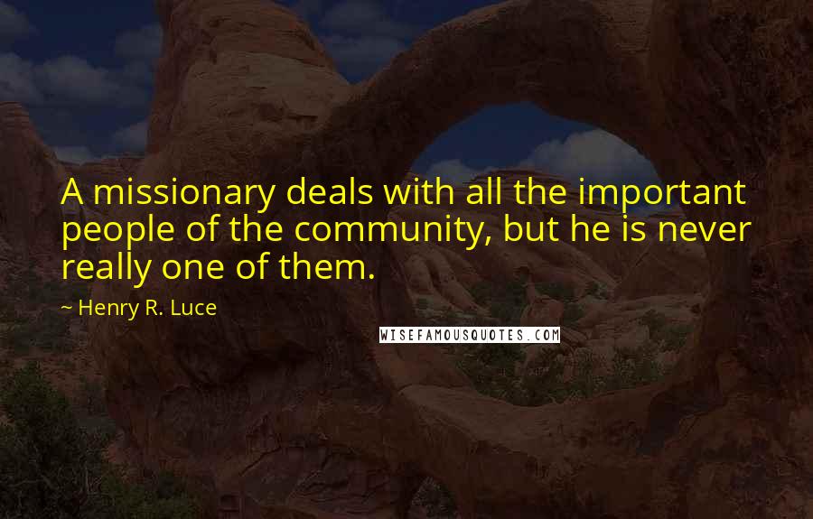Henry R. Luce Quotes: A missionary deals with all the important people of the community, but he is never really one of them.