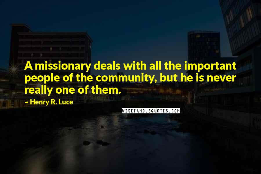 Henry R. Luce Quotes: A missionary deals with all the important people of the community, but he is never really one of them.