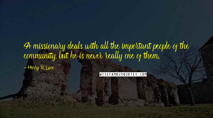 Henry R. Luce Quotes: A missionary deals with all the important people of the community, but he is never really one of them.