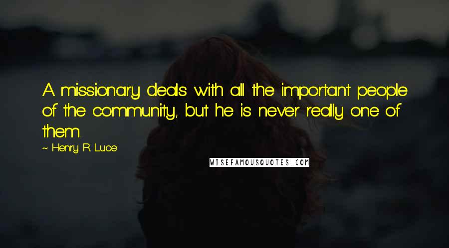 Henry R. Luce Quotes: A missionary deals with all the important people of the community, but he is never really one of them.