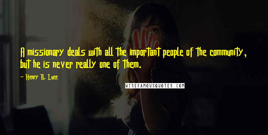 Henry R. Luce Quotes: A missionary deals with all the important people of the community, but he is never really one of them.