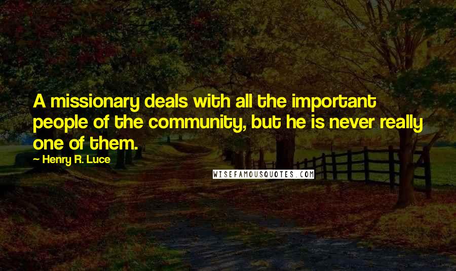 Henry R. Luce Quotes: A missionary deals with all the important people of the community, but he is never really one of them.