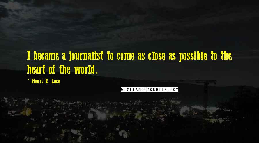 Henry R. Luce Quotes: I became a journalist to come as close as possible to the heart of the world.