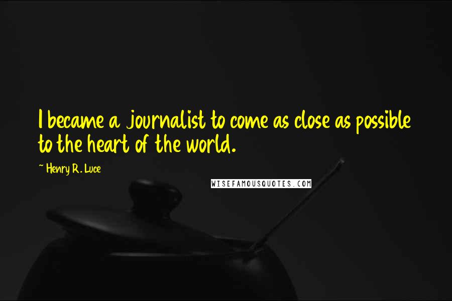 Henry R. Luce Quotes: I became a journalist to come as close as possible to the heart of the world.