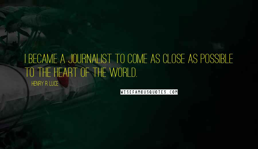 Henry R. Luce Quotes: I became a journalist to come as close as possible to the heart of the world.