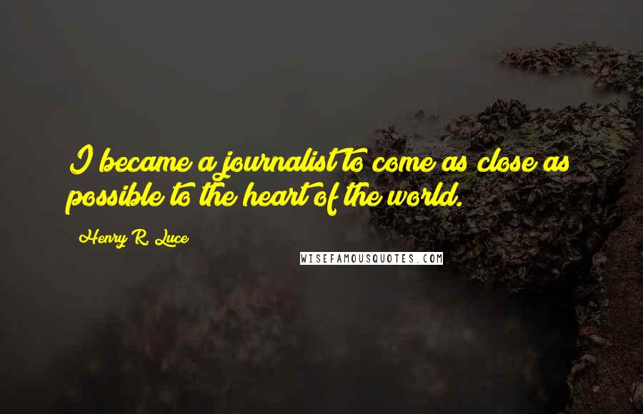 Henry R. Luce Quotes: I became a journalist to come as close as possible to the heart of the world.