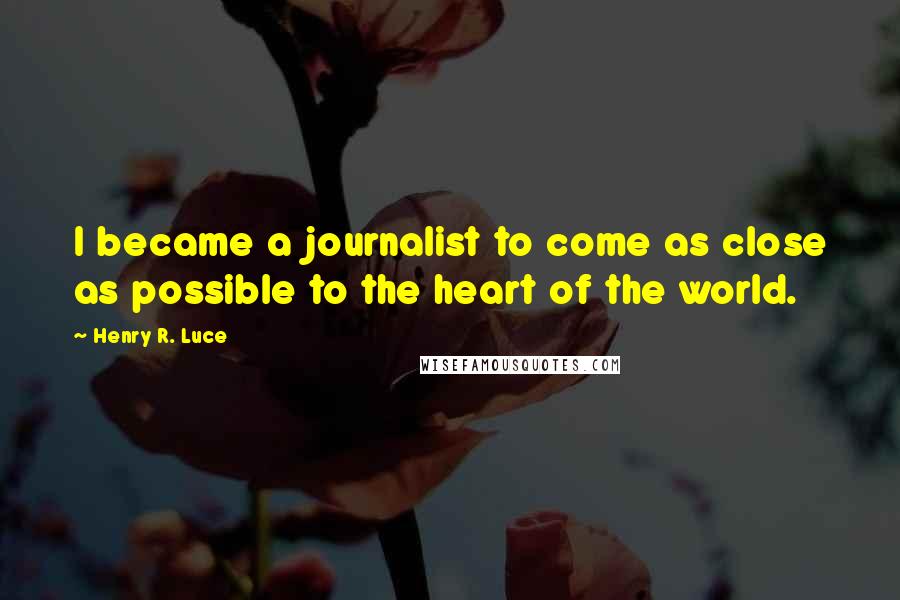 Henry R. Luce Quotes: I became a journalist to come as close as possible to the heart of the world.