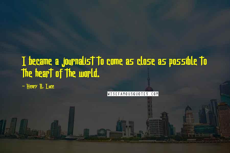 Henry R. Luce Quotes: I became a journalist to come as close as possible to the heart of the world.