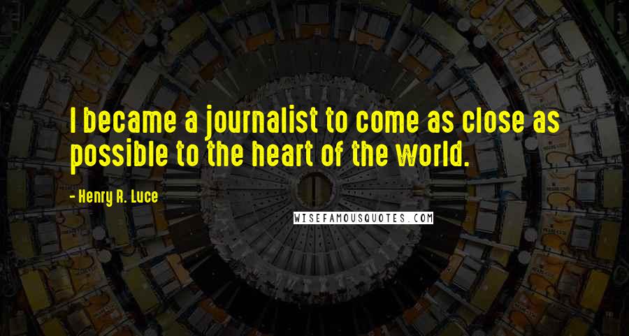 Henry R. Luce Quotes: I became a journalist to come as close as possible to the heart of the world.