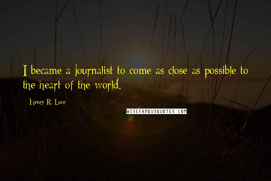 Henry R. Luce Quotes: I became a journalist to come as close as possible to the heart of the world.