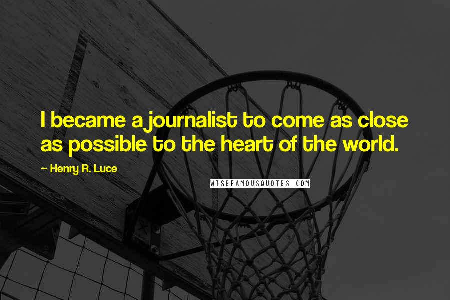 Henry R. Luce Quotes: I became a journalist to come as close as possible to the heart of the world.