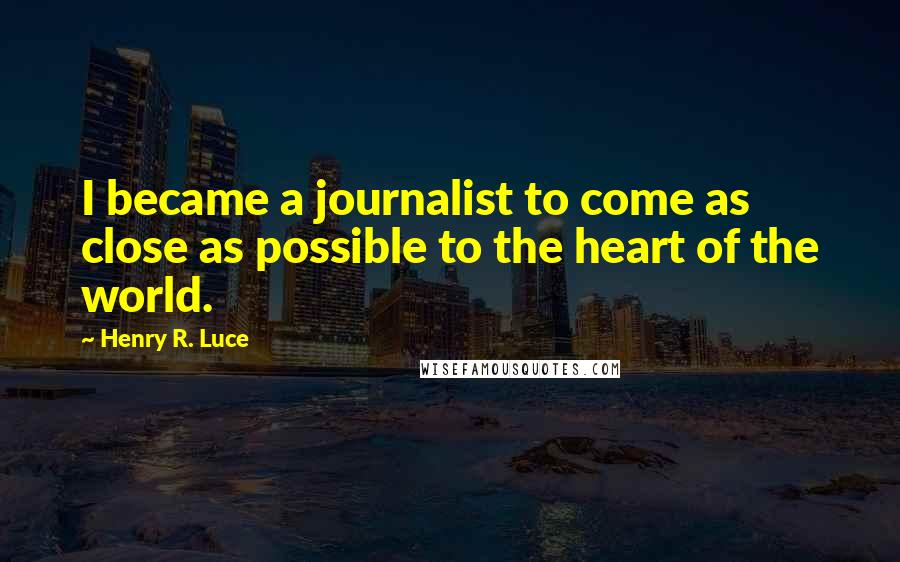 Henry R. Luce Quotes: I became a journalist to come as close as possible to the heart of the world.