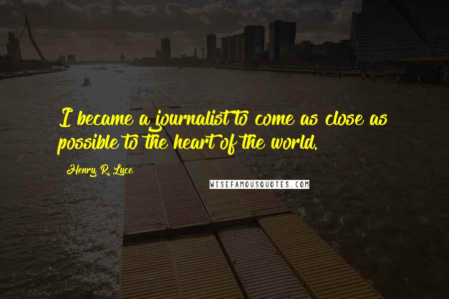 Henry R. Luce Quotes: I became a journalist to come as close as possible to the heart of the world.