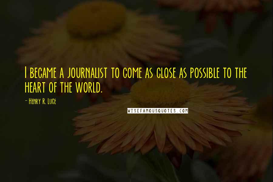 Henry R. Luce Quotes: I became a journalist to come as close as possible to the heart of the world.