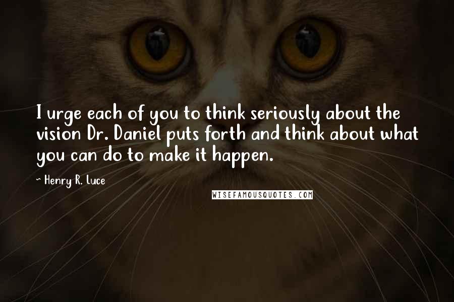 Henry R. Luce Quotes: I urge each of you to think seriously about the vision Dr. Daniel puts forth and think about what you can do to make it happen.