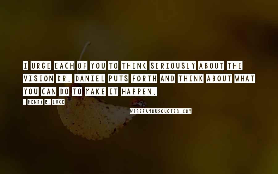 Henry R. Luce Quotes: I urge each of you to think seriously about the vision Dr. Daniel puts forth and think about what you can do to make it happen.