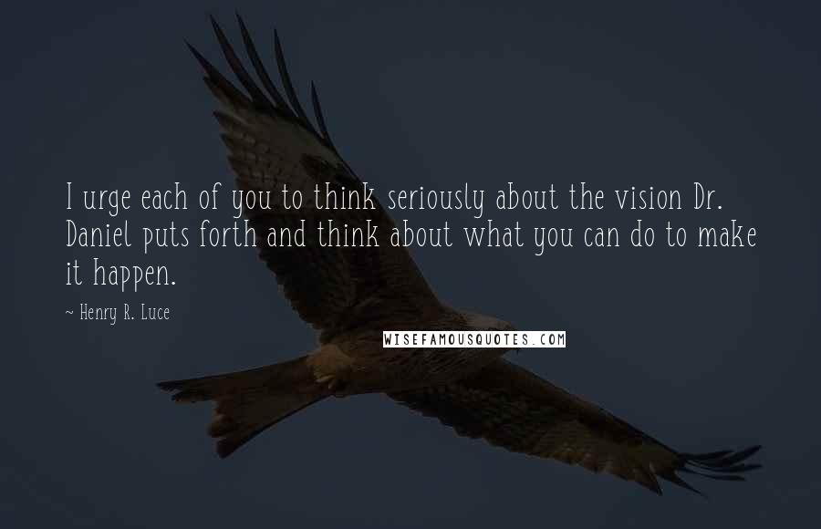 Henry R. Luce Quotes: I urge each of you to think seriously about the vision Dr. Daniel puts forth and think about what you can do to make it happen.