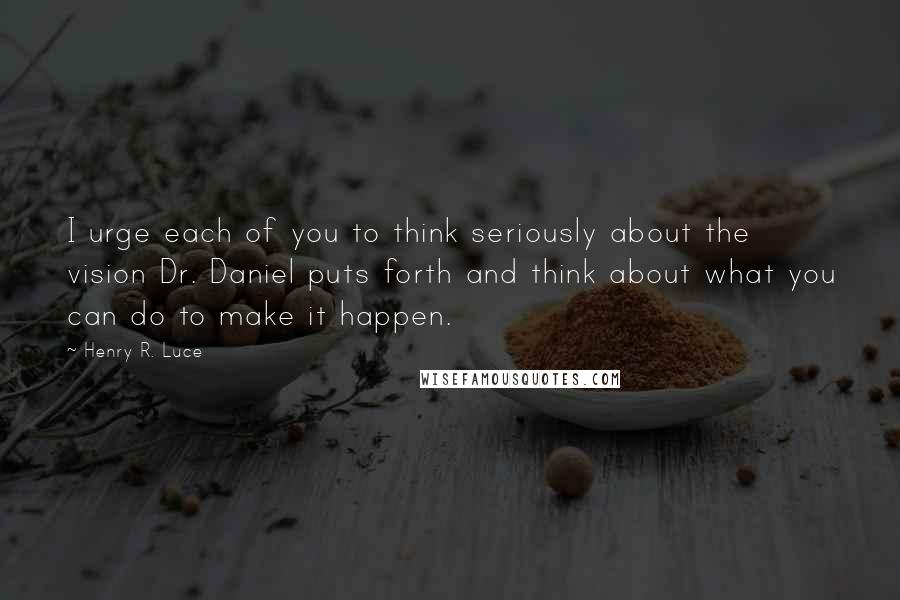 Henry R. Luce Quotes: I urge each of you to think seriously about the vision Dr. Daniel puts forth and think about what you can do to make it happen.