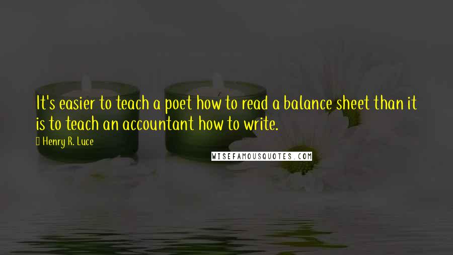 Henry R. Luce Quotes: It's easier to teach a poet how to read a balance sheet than it is to teach an accountant how to write.