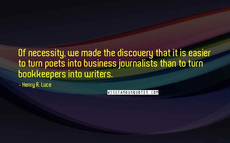 Henry R. Luce Quotes: Of necessity, we made the discovery that it is easier to turn poets into business journalists than to turn bookkeepers into writers.