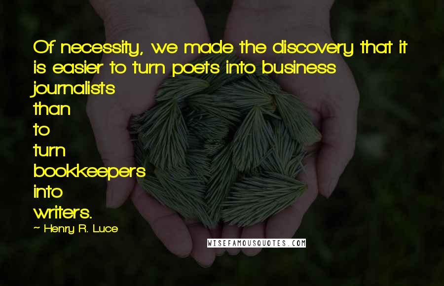 Henry R. Luce Quotes: Of necessity, we made the discovery that it is easier to turn poets into business journalists than to turn bookkeepers into writers.