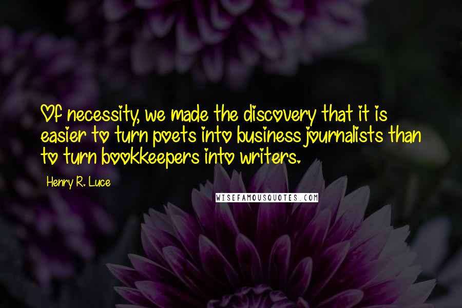 Henry R. Luce Quotes: Of necessity, we made the discovery that it is easier to turn poets into business journalists than to turn bookkeepers into writers.