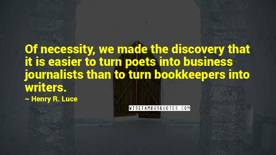 Henry R. Luce Quotes: Of necessity, we made the discovery that it is easier to turn poets into business journalists than to turn bookkeepers into writers.