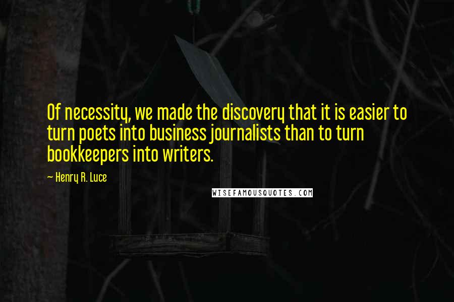 Henry R. Luce Quotes: Of necessity, we made the discovery that it is easier to turn poets into business journalists than to turn bookkeepers into writers.