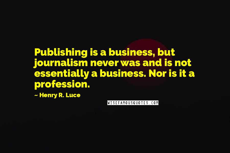 Henry R. Luce Quotes: Publishing is a business, but journalism never was and is not essentially a business. Nor is it a profession.