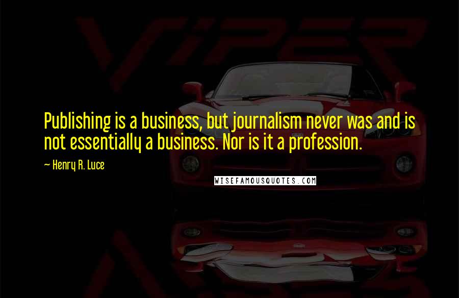 Henry R. Luce Quotes: Publishing is a business, but journalism never was and is not essentially a business. Nor is it a profession.