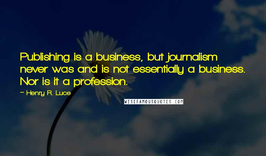 Henry R. Luce Quotes: Publishing is a business, but journalism never was and is not essentially a business. Nor is it a profession.