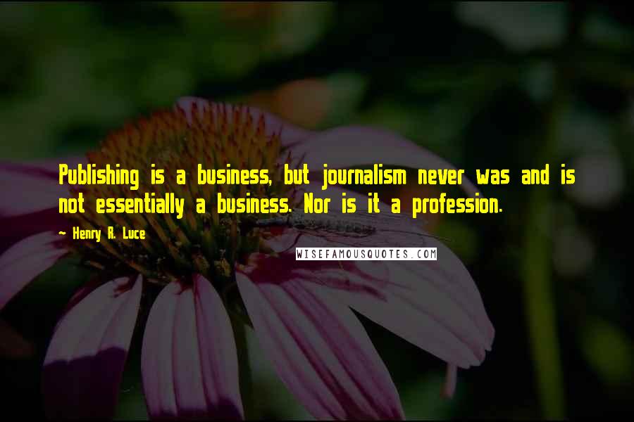 Henry R. Luce Quotes: Publishing is a business, but journalism never was and is not essentially a business. Nor is it a profession.