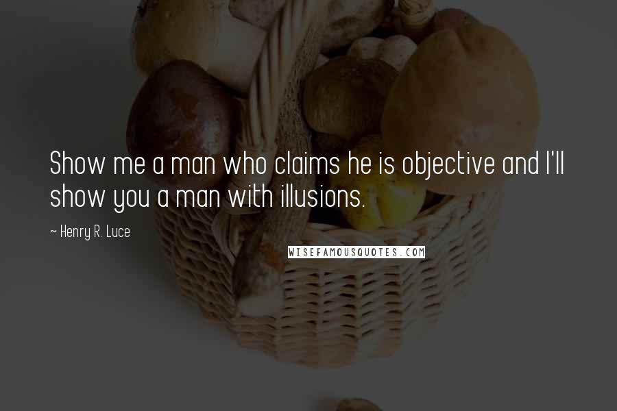 Henry R. Luce Quotes: Show me a man who claims he is objective and I'll show you a man with illusions.