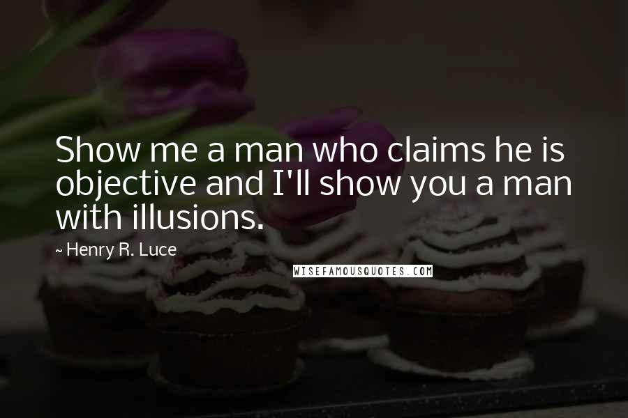 Henry R. Luce Quotes: Show me a man who claims he is objective and I'll show you a man with illusions.